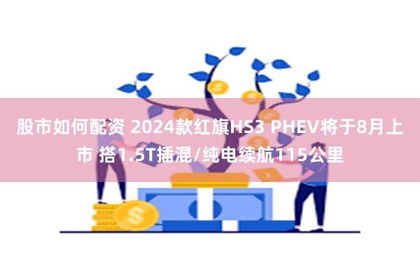 股市如何配资 2024款红旗HS3 PHEV将于8月上市 搭1.5T插混/纯电续航115公里