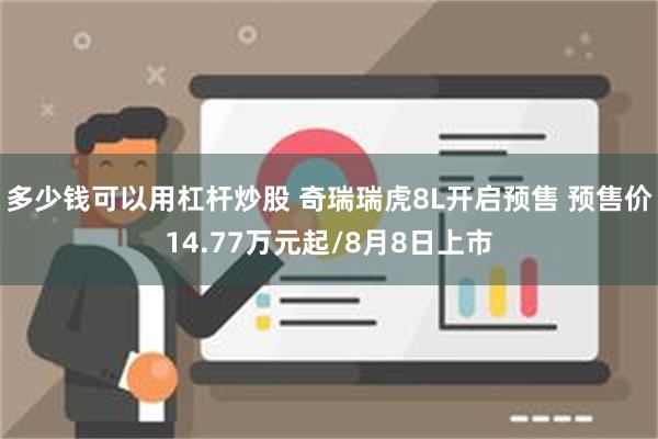 多少钱可以用杠杆炒股 奇瑞瑞虎8L开启预售 预售价14.77万元起/8月8日上市