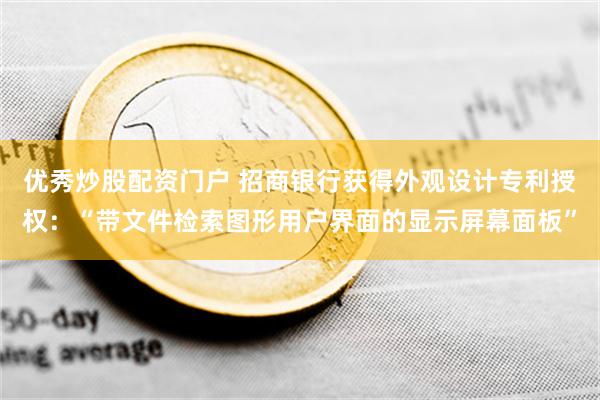 优秀炒股配资门户 招商银行获得外观设计专利授权：“带文件检索图形用户界面的显示屏幕面板”