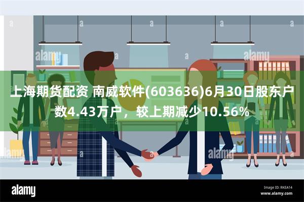 上海期货配资 南威软件(603636)6月30日股东户数4.43万户，较上期减少10.56%