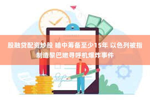 股融贷配资炒股 暗中筹备至少15年 以色列被指制造黎巴嫩寻呼机爆炸事件