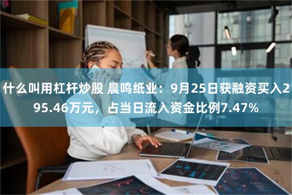 什么叫用杠杆炒股 晨鸣纸业：9月25日获融资买入295.46万元，占当日流入资金比例7.47%