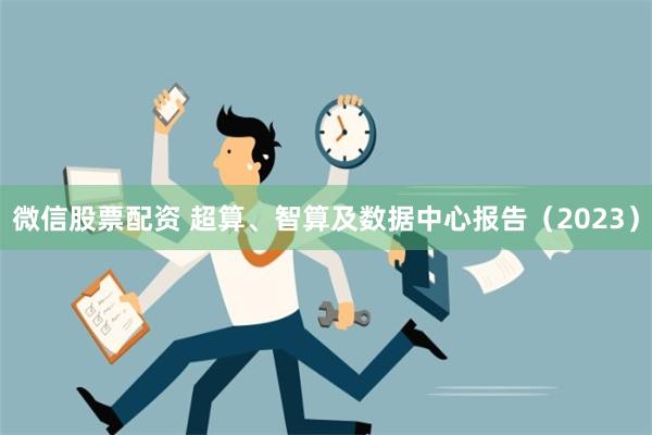 微信股票配资 超算、智算及数据中心报告（2023）