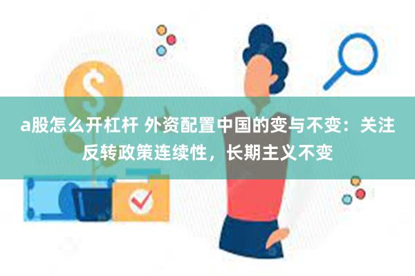 a股怎么开杠杆 外资配置中国的变与不变：关注反转政策连续性，长期主义不变