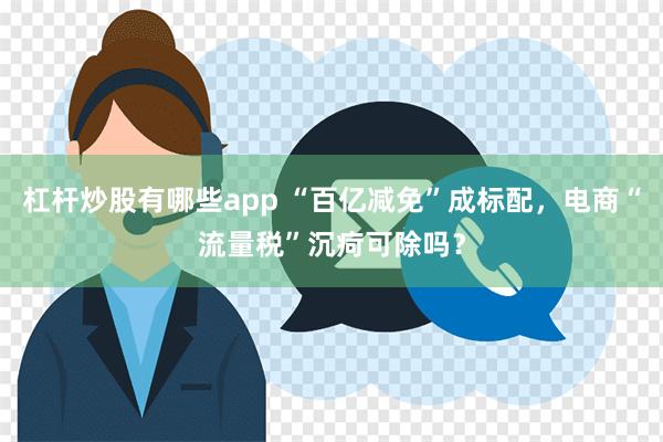 杠杆炒股有哪些app “百亿减免”成标配，电商“流量税”沉疴可除吗？