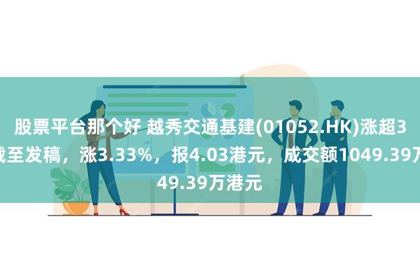 股票平台那个好 越秀交通基建(01052.HK)涨超3%，截至发稿，涨3.33%，报4.03港元，成交额1049.39万港元