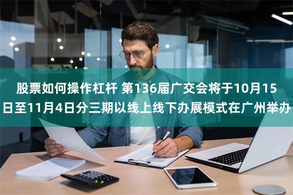 股票如何操作杠杆 第136届广交会将于10月15日至11月4日分三期以线上线下办展模式在广州举办