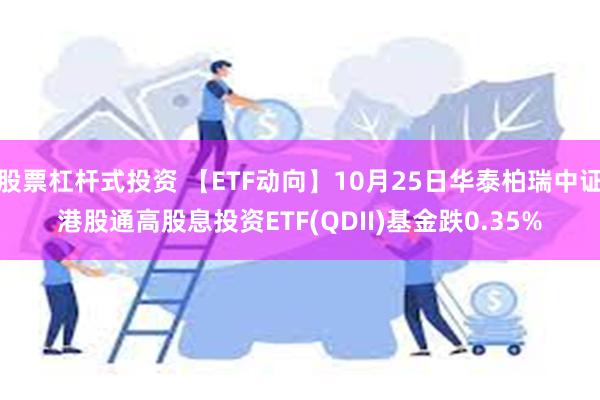 股票杠杆式投资 【ETF动向】10月25日华泰柏瑞中证港股通高股息投资ETF(QDII)基金跌0.35%