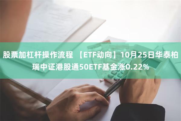 股票加杠杆操作流程 【ETF动向】10月25日华泰柏瑞中证港股通50ETF基金涨0.22%