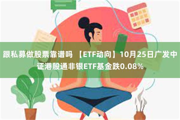 跟私募做股票靠谱吗 【ETF动向】10月25日广发中证港股通非银ETF基金跌0.08%