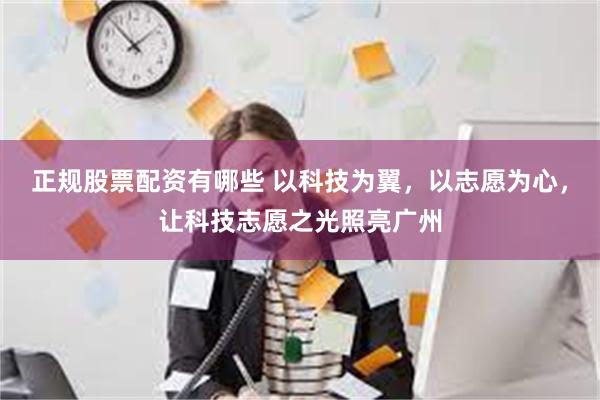 正规股票配资有哪些 以科技为翼，以志愿为心，让科技志愿之光照亮广州