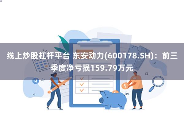 线上炒股杠杆平台 东安动力(600178.SH)：前三季度净亏损159.79万元