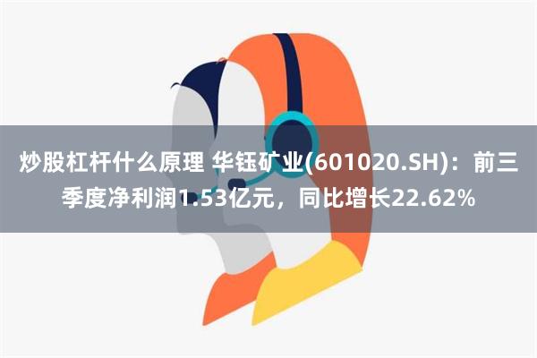 炒股杠杆什么原理 华钰矿业(601020.SH)：前三季度净利润1.53亿元，同比增长22.62%