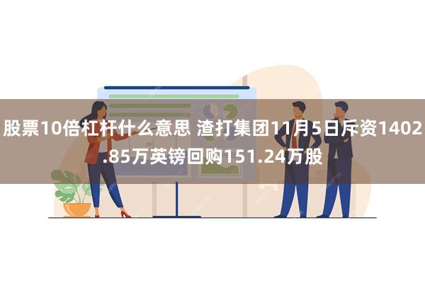 股票10倍杠杆什么意思 渣打集团11月5日斥资1402.85万英镑回购151.24万股