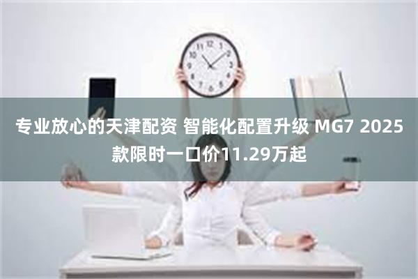 专业放心的天津配资 智能化配置升级 MG7 2025款限时一口价11.29万起