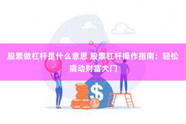 股票做杠杆是什么意思 股票杠杆操作指南：轻松撬动财富大门