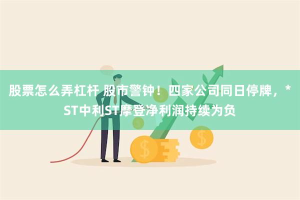 股票怎么弄杠杆 股市警钟！四家公司同日停牌，*ST中利ST摩登净利润持续为负