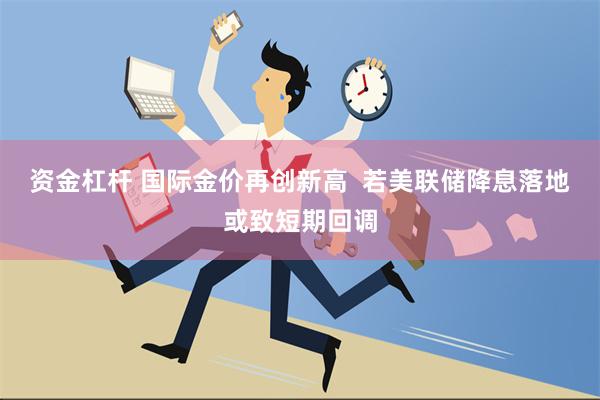 资金杠杆 国际金价再创新高  若美联储降息落地或致短期回调