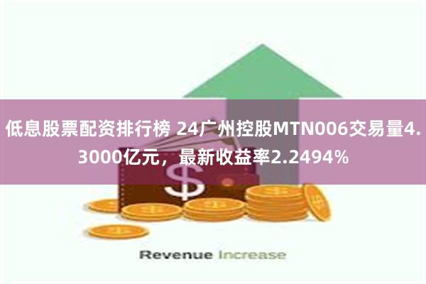 低息股票配资排行榜 24广州控股MTN006交易量4.3000亿元，最新收益率2.2494%