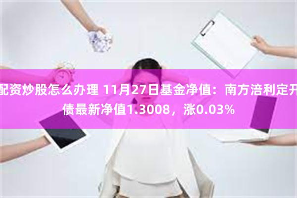 配资炒股怎么办理 11月27日基金净值：南方涪利定开债最新净值1.3008，涨0.03%