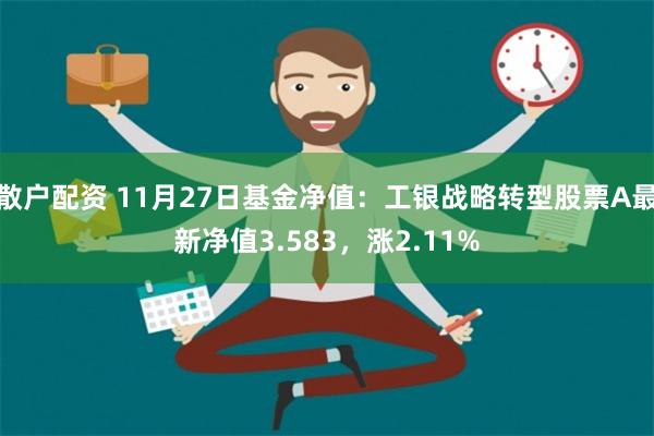 散户配资 11月27日基金净值：工银战略转型股票A最新净值3.583，涨2.11%