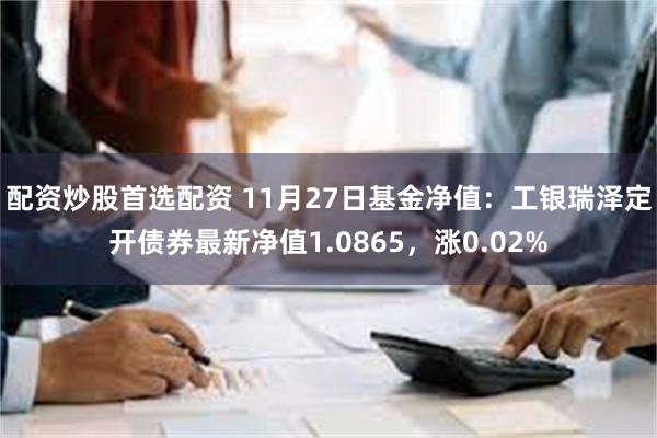 配资炒股首选配资 11月27日基金净值：工银瑞泽定开债券最新净值1.0865，涨0.02%