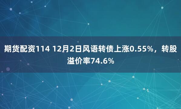 期货配资114 12月2日风语转债上涨0.55%，转股溢价率74.6%