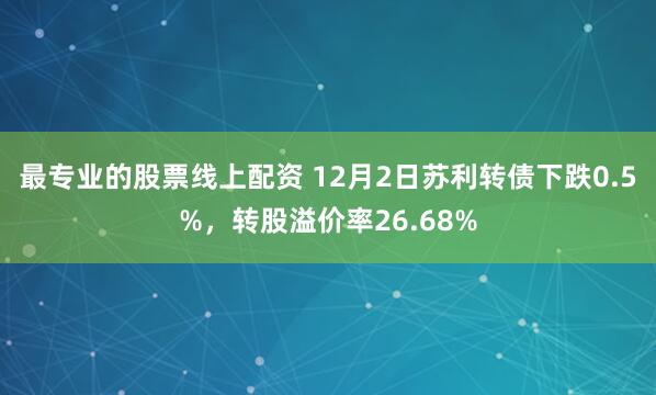 最专业的股票线上配资 12月2日苏利转债下跌0.5%，转股溢价率26.68%