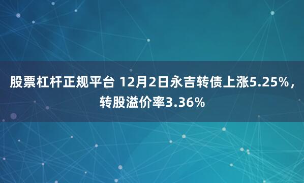 股票杠杆正规平台 12月2日永吉转债上涨5.25%，转股溢价率3.36%