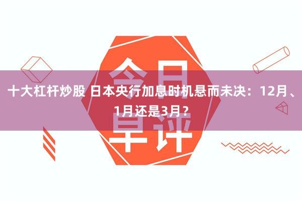 十大杠杆炒股 日本央行加息时机悬而未决：12月、1月还是3月？