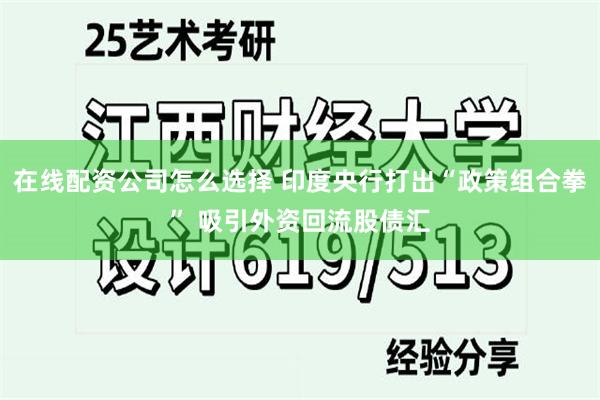 在线配资公司怎么选择 印度央行打出“政策组合拳” 吸引外资回流股债汇