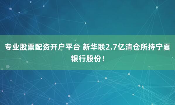 专业股票配资开户平台 新华联2.7亿清仓所持宁夏银行股份！