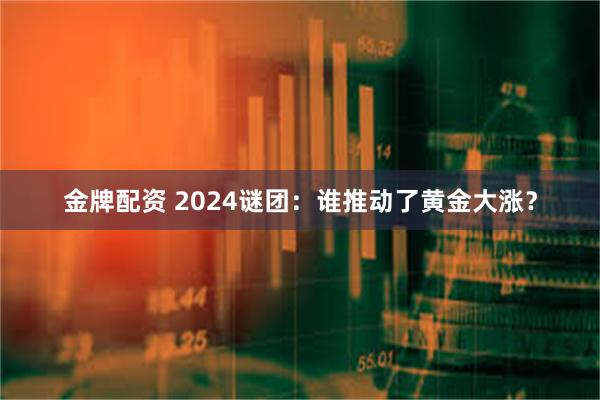 金牌配资 2024谜团：谁推动了黄金大涨？