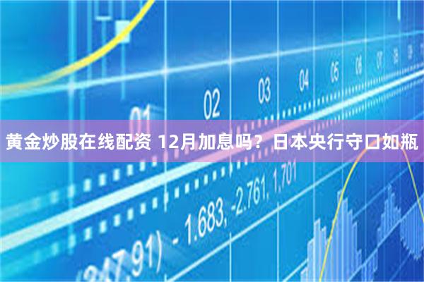 黄金炒股在线配资 12月加息吗？日本央行守口如瓶