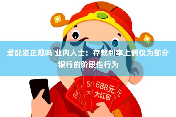 爱配资正规吗 业内人士：存款利率上调仅为部分银行的阶段性行为