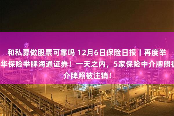 和私募做股票可靠吗 12月6日保险日报丨再度举牌，新华保险举牌海通证券！一天之内，5家保险中介牌照被注销！