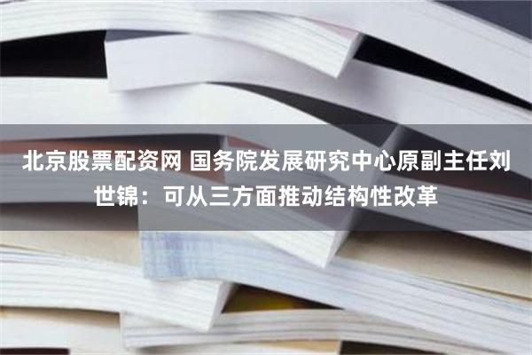 北京股票配资网 国务院发展研究中心原副主任刘世锦：可从三方面推动结构性改革