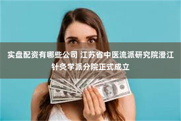 实盘配资有哪些公司 江苏省中医流派研究院澄江针灸学派分院正式成立