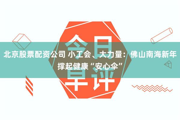 北京股票配资公司 小工会、大力量：佛山南海新年撑起健康“安心伞”