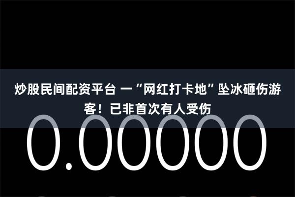 炒股民间配资平台 一“网红打卡地”坠冰砸伤游客！已非首次有人受伤