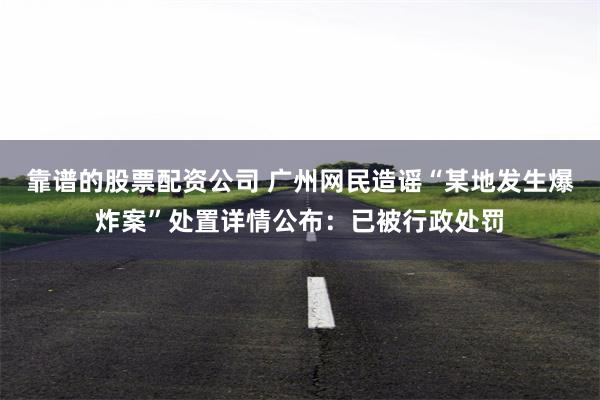 靠谱的股票配资公司 广州网民造谣“某地发生爆炸案”处置详情公布：已被行政处罚