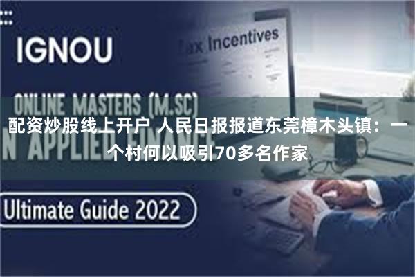 配资炒股线上开户 人民日报报道东莞樟木头镇：一个村何以吸引70多名作家