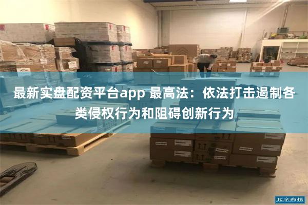 最新实盘配资平台app 最高法：依法打击遏制各类侵权行为和阻碍创新行为