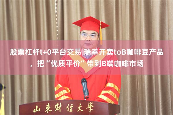 股票杠杆t+0平台交易 瑞幸开卖toB咖啡豆产品，把“优质平价”带到B端咖啡市场