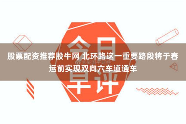 股票配资推荐股牛网 北环路这一重要路段将于春运前实现双向六车道通车