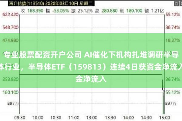 专业股票配资开户公司 AI催化下机构扎堆调研半导体行业，半导体ETF（159813）连续4日获资金净流入