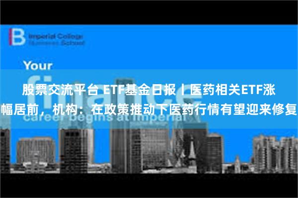 股票交流平台 ETF基金日报丨医药相关ETF涨幅居前，机构：在政策推动下医药行情有望迎来修复