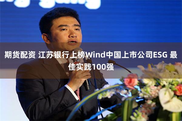 期货配资 江苏银行上榜Wind中国上市公司ESG 最佳实践100强