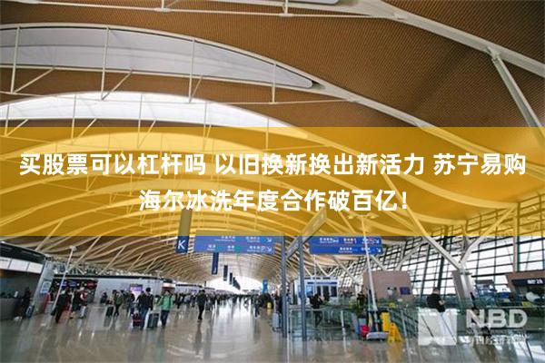 买股票可以杠杆吗 以旧换新换出新活力 苏宁易购海尔冰洗年度合作破百亿！