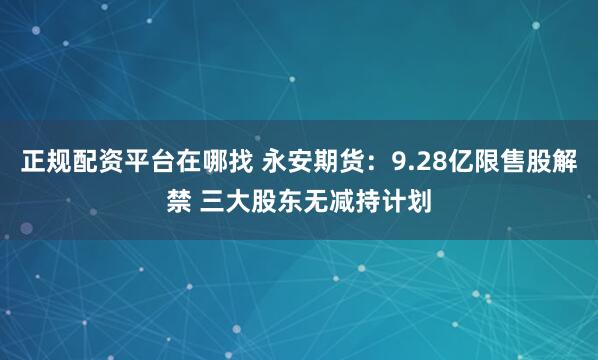 正规配资平台在哪找 永安期货：9.28亿限售股解禁 三大股东无减持计划